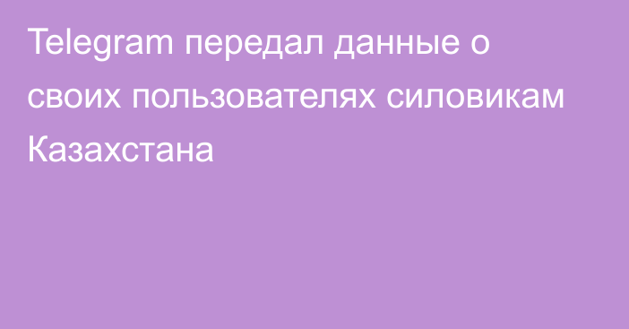 Telegram передал данные о своих пользователях силовикам Казахстана