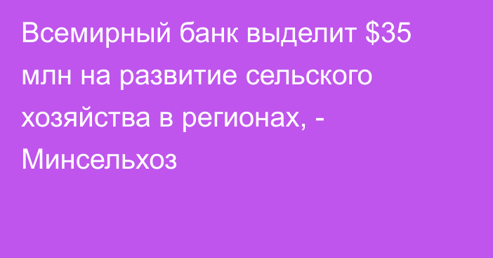 Всемирный банк выделит $35 млн на развитие сельского хозяйства в регионах, - Минсельхоз