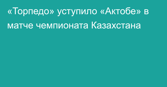 «Торпедо» уступило «Актобе» в матче чемпионата Казахстана