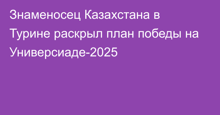 Знаменосец Казахстана в Турине раскрыл план победы на Универсиаде-2025