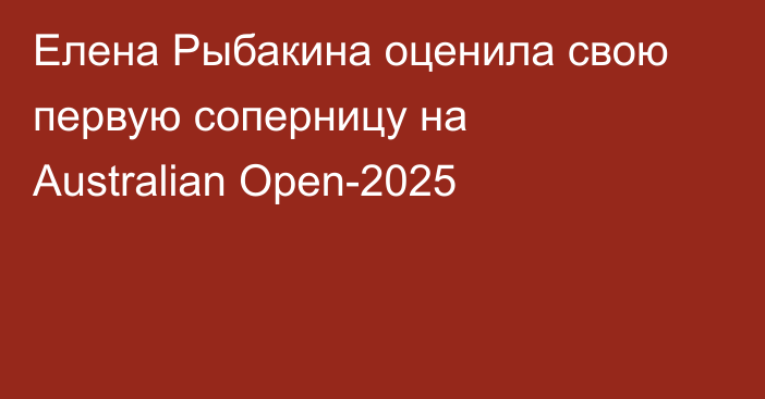 Елена Рыбакина оценила свою первую соперницу на Australian Open-2025