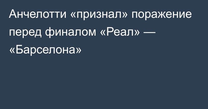 Анчелотти «признал» поражение перед финалом «Реал» — «Барселона»