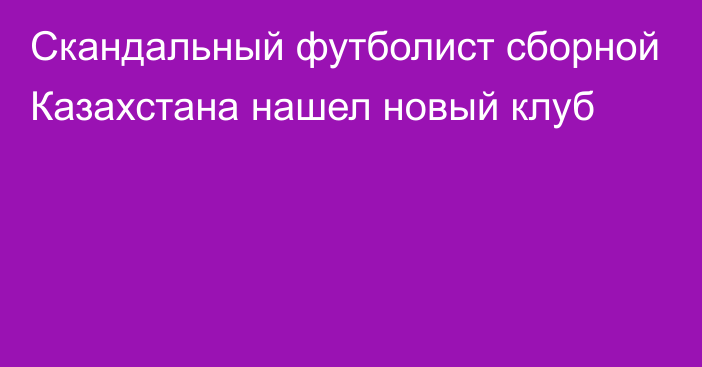 Скандальный футболист сборной Казахстана нашел новый клуб