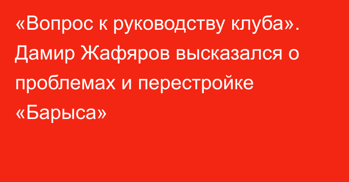 «Вопрос к руководству клуба». Дамир Жафяров высказался о проблемах и перестройке «Барыса»