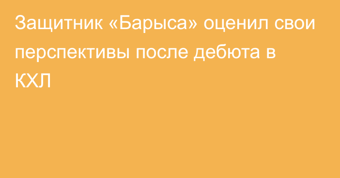 Защитник «Барыса» оценил свои перспективы после дебюта в КХЛ