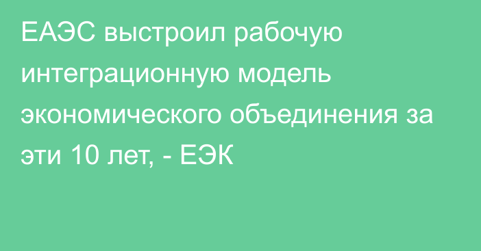 ЕАЭС выстроил рабочую интеграционную модель экономического объединения за эти 10 лет, - ЕЭК