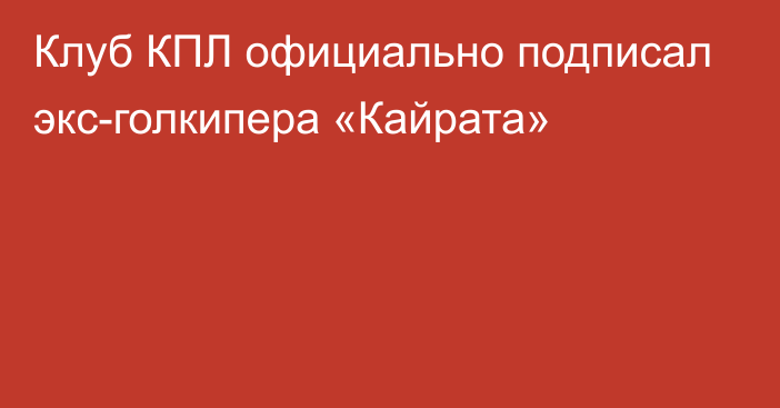 Клуб КПЛ официально подписал экс-голкипера «Кайрата»