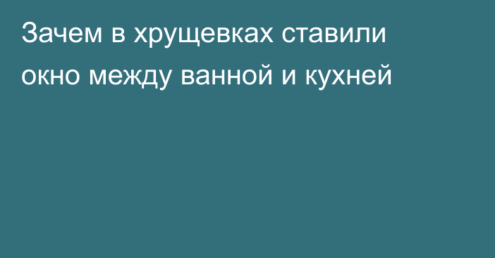 Зачем в хрущевках ставили окно между ванной и кухней