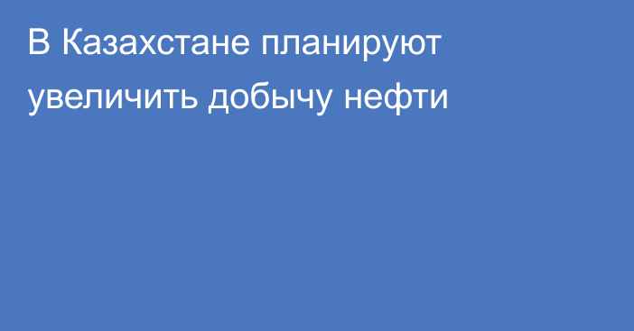 В Казахстане планируют увеличить добычу нефти