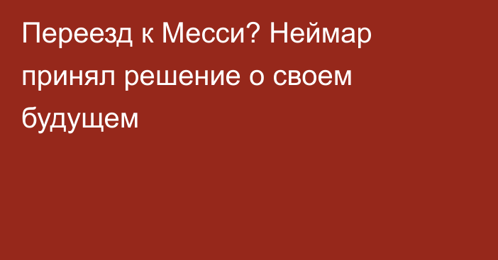 Переезд к Месси? Неймар принял решение о своем будущем