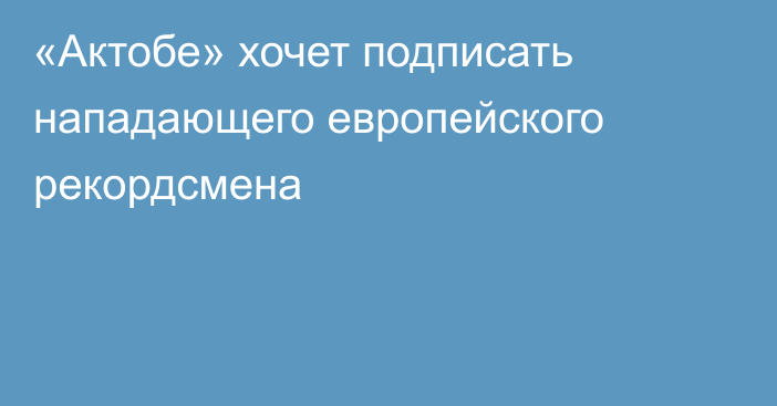 «Актобе» хочет подписать нападающего европейского рекордсмена