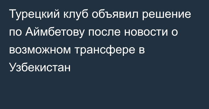 Турецкий клуб объявил решение по Аймбетову после новости о возможном трансфере в Узбекистан