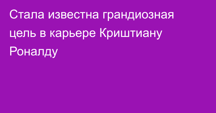 Стала известна грандиозная цель в карьере Криштиану Роналду