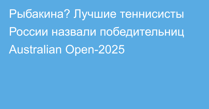 Рыбакина? Лучшие теннисисты России назвали победительниц Australian Open-2025