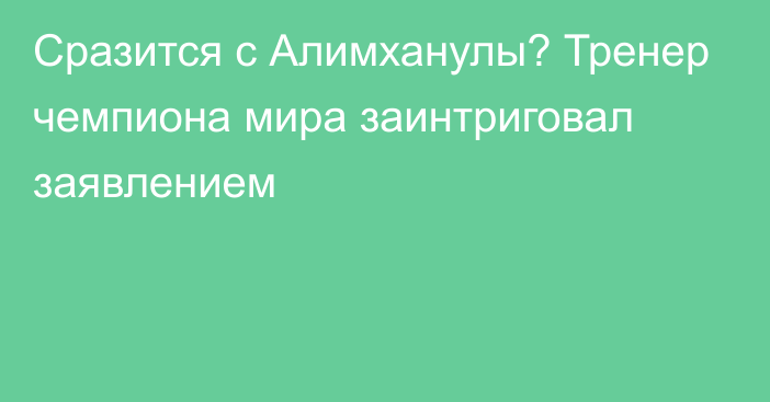 Сразится с Алимханулы? Тренер чемпиона мира заинтриговал заявлением