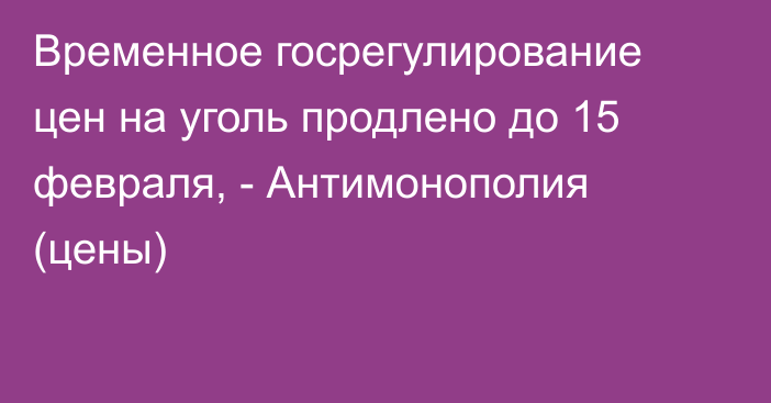 Временное госрегулирование цен на уголь продлено до 15 февраля, - Антимонополия (цены) 