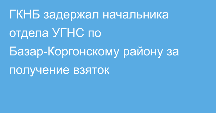 ГКНБ задержал начальника отдела УГНС по Базар-Коргонскому району за получение взяток