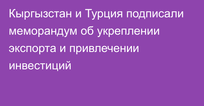 Кыргызстан и Турция подписали меморандум об укреплении экспорта и привлечении инвестиций