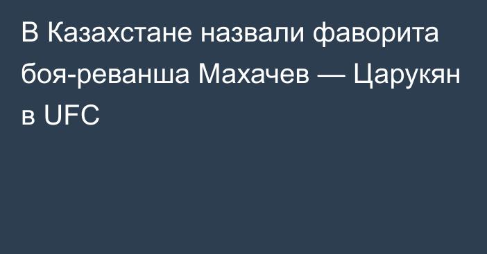 В Казахстане назвали фаворита боя-реванша Махачев — Царукян в UFC