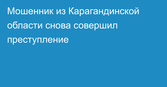 Мошенник из Карагандинской области снова совершил преступление