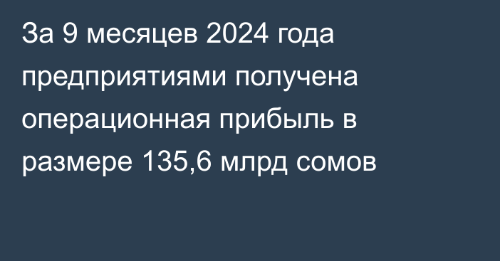 За 9 месяцев 2024 года предприятиями получена операционная прибыль в размере 135,6 млрд сомов