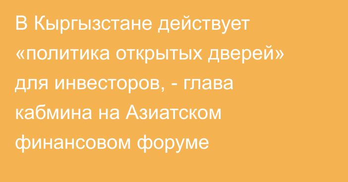 В Кыргызстане действует «политика открытых дверей» для инвесторов, - глава кабмина на Азиатском финансовом форуме