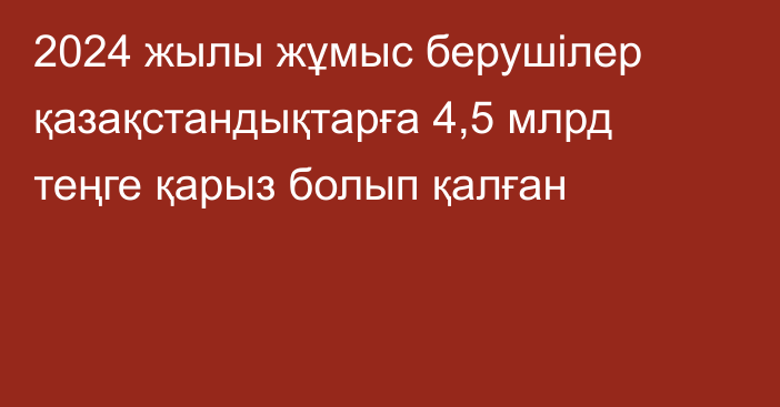 2024 жылы жұмыс берушілер қазақстандықтарға 4,5 млрд теңге қарыз болып қалған