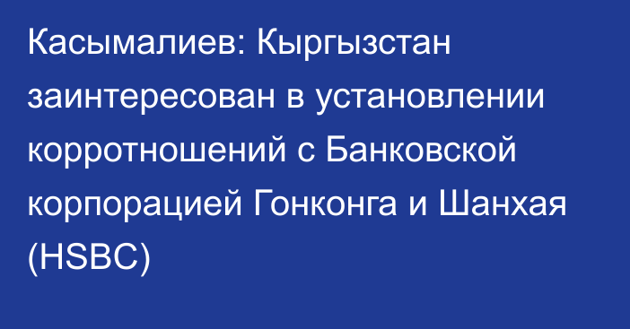 Касымалиев: Кыргызстан заинтересован в установлении корротношений с Банковской корпорацией Гонконга и Шанхая (HSBC)