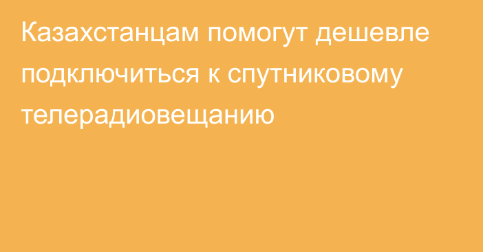 Казахстанцам помогут дешевле подключиться к спутниковому телерадиовещанию