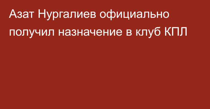 Азат Нургалиев официально получил назначение в клуб КПЛ