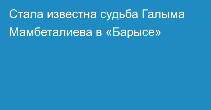 Стала известна судьба Галыма Мамбеталиева в «Барысе»