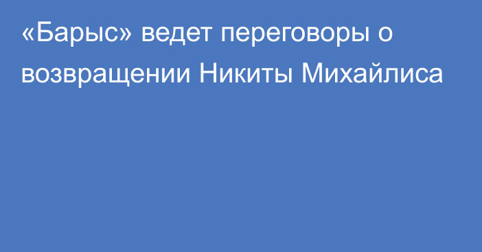 «Барыс» ведет переговоры о возвращении Никиты Михайлиса