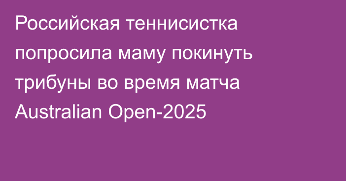 Российская теннисистка попросила маму покинуть трибуны во время матча Australian Open-2025