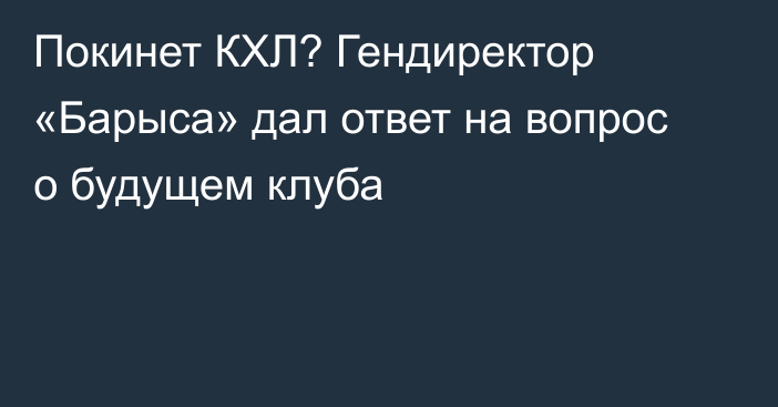 Покинет КХЛ? Гендиректор «Барыса» дал ответ на вопрос о будущем клуба