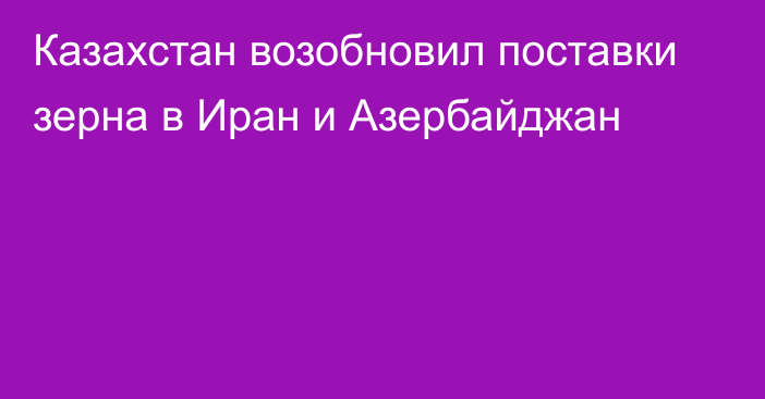 Казахстан возобновил поставки зерна в Иран и Азербайджан