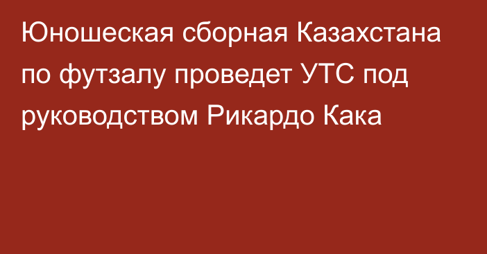 Юношеская сборная Казахстана по футзалу проведет УТС под руководством Рикардо Кака