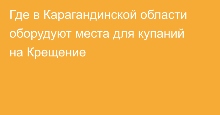 Где в Карагандинской области оборудуют места для купаний на Крещение