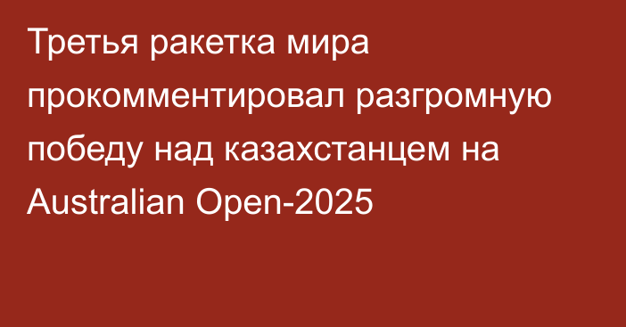 Третья ракетка мира прокомментировал разгромную победу над казахстанцем на Australian Open-2025