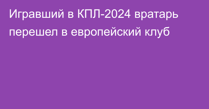 Игравший в КПЛ-2024 вратарь перешел в европейский клуб