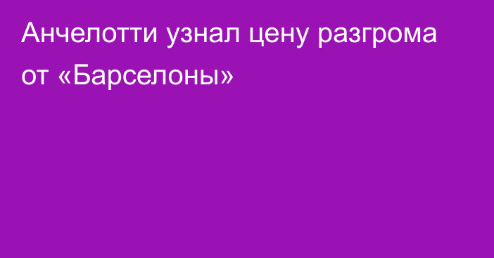 Анчелотти узнал цену разгрома от «Барселоны»