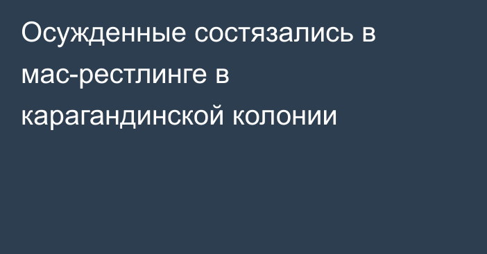 Осужденные состязались в мас-рестлинге в карагандинской колонии