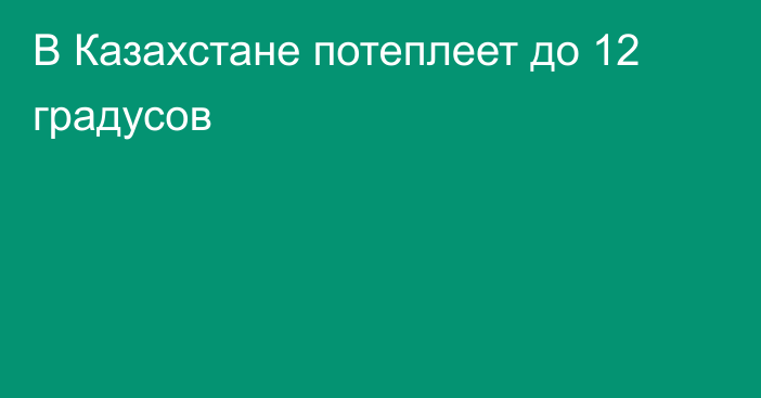 В Казахстане потеплеет до 12 градусов