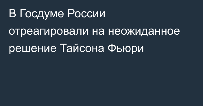 В Госдуме России отреагировали на неожиданное решение Тайсона Фьюри