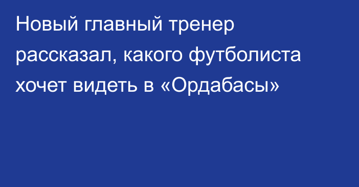 Новый главный тренер рассказал, какого футболиста хочет видеть в «Ордабасы»