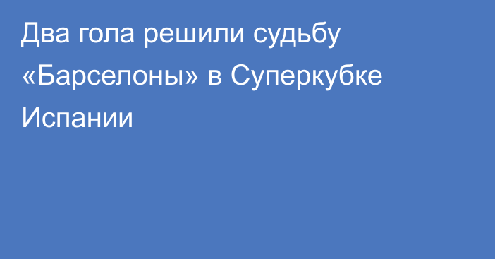 Два гола решили судьбу «Барселоны» в Суперкубке Испании