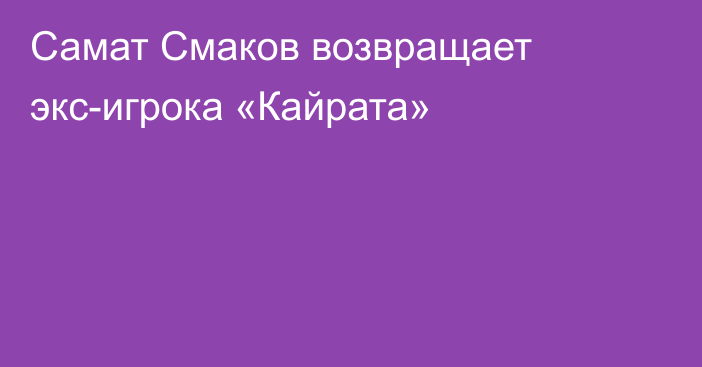 Самат Смаков возвращает экс-игрока «Кайрата»