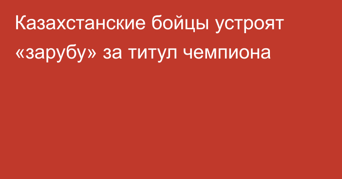 Казахстанские бойцы устроят «зарубу» за титул чемпиона