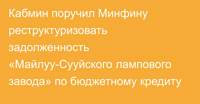 Кабмин поручил Минфину реструктуризовать задолженность «Майлуу-Сууйского лампового завода» по бюджетному кредиту