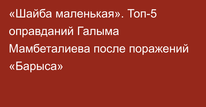 «Шайба маленькая». Топ-5 оправданий Галыма Мамбеталиева после поражений «Барыса»