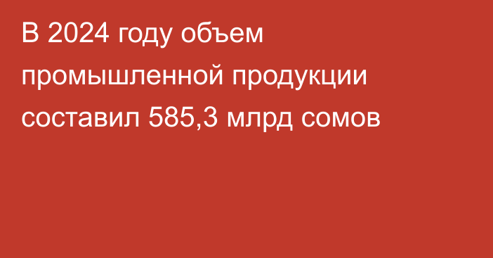 В 2024 году объем промышленной продукции составил 585,3 млрд сомов